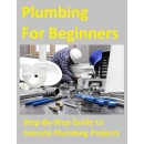 Plumbing For Beginners: Step-By-Step Guide to Execute Plumbing Projects In and Around Your House, Edition 2022 (PDF)